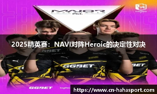 2025精英赛：NAVI对阵Heroic的决定性对决