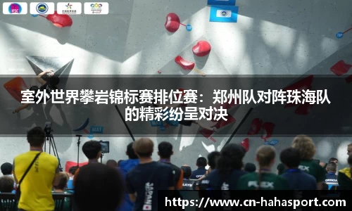 室外世界攀岩锦标赛排位赛：郑州队对阵珠海队的精彩纷呈对决