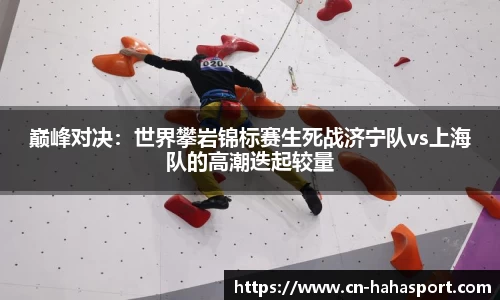 巅峰对决：世界攀岩锦标赛生死战济宁队vs上海队的高潮迭起较量