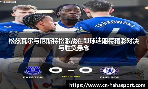 松兹瓦尔与厄斯特松激战在即球迷期待精彩对决与胜负悬念