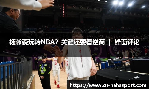 杨瀚森玩转NBA？关键还要看逆商 ｜ 锋面评论